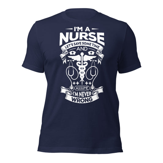 I'm A Nurse. Let's Save Sometime and assume I'm Never Wrong - Unisex t-shirt